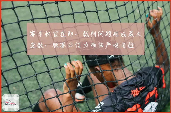 赛季收官在即，裁判问题恐成最大变数，联赛公信力面临严峻考验