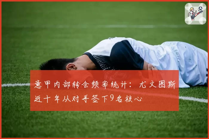 意甲内部转会频率统计：尤文图斯近十年从对手签下9名核心