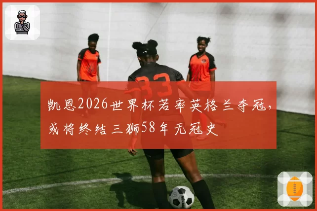 凯恩2026世界杯若率英格兰夺冠，或将终结三狮58年无冠史