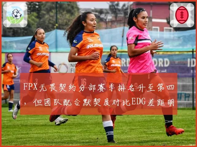 FPX无畏契约分部赛季排名升至第四,但团队配合默契度对比EDG差距明显