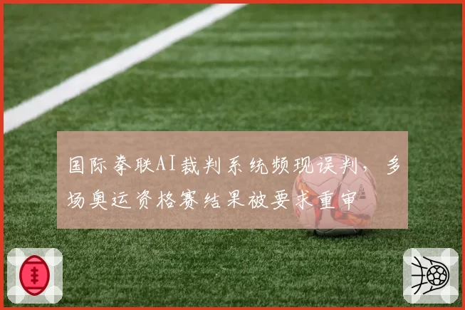 国际拳联AI裁判系统频现误判，多场奥运资格赛结果被要求重审