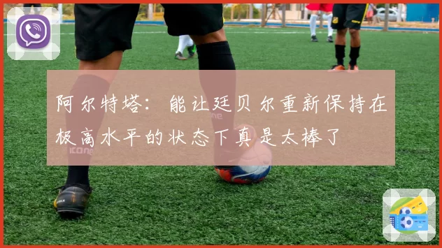阿尔特塔:能让廷贝尔重新保持在极高水平的状态下真是太棒了