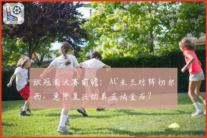 欧冠淘汰赛前瞻:AC米兰对阵切尔西,意甲复兴的真正试金石?