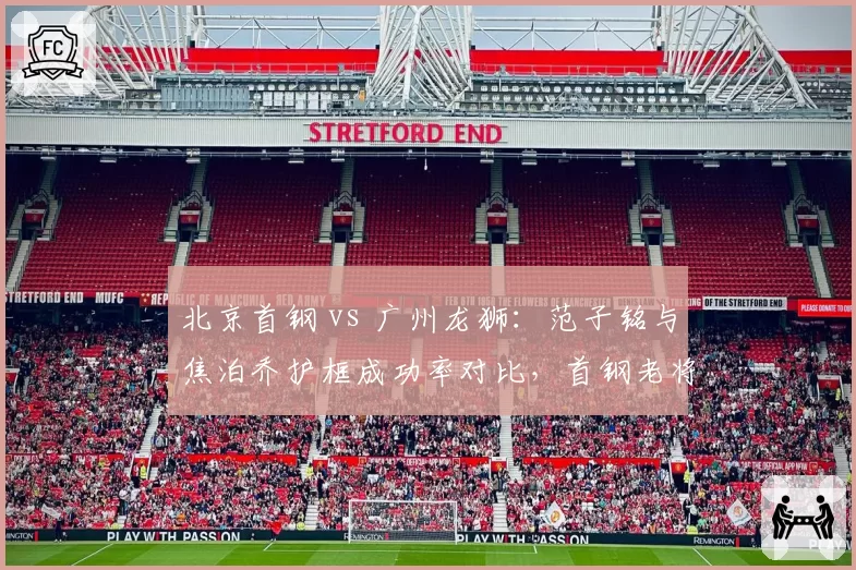 北京首钢 vs 广州龙狮：范子铭与焦泊乔护框成功率对比，首钢老将经验胜出但年轻球员冲击力不足