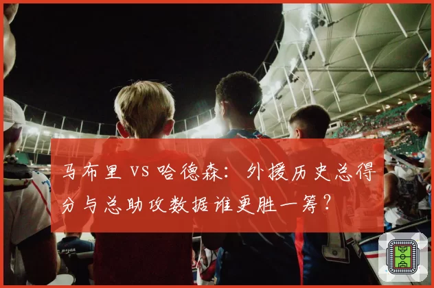 马布里 vs 哈德森:外援历史总得分与总助攻数据谁更胜一筹?