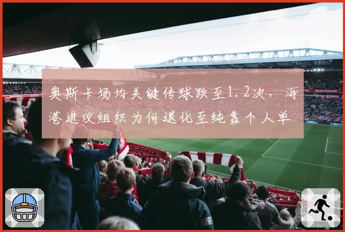 奥斯卡场均关键传球跌至1.2次,海港进攻组织为何退化至纯靠个人单打?
