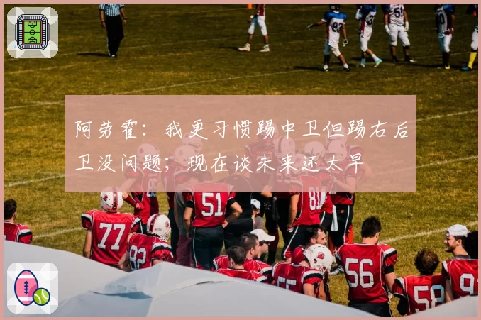 阿劳霍:我更习惯踢中卫但踢右后卫没问题;现在谈未来还太早