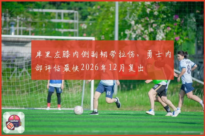 库里左膝内侧副韧带拉伤,勇士内部评估最快2026年12月复出