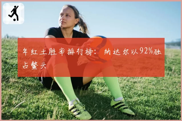 年红土胜率排行榜:纳达尔以92%独占鳌头