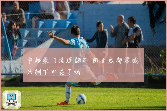 中超豪门接连翻车 阻击成都蓉城 只剩下申花了吗