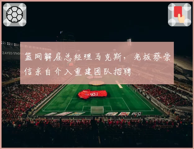 篮网解雇总经理马克斯，老板蔡崇信亲自介入重建团队招聘