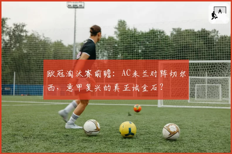 欧冠淘汰赛前瞻:AC米兰对阵切尔西,意甲复兴的真正试金石?