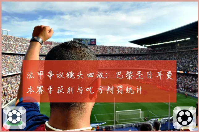 法甲争议镜头回放：巴黎圣日耳曼本赛季获利与吃亏判罚统计
