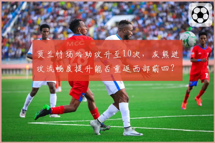 莫兰特场均助攻升至10次,灰熊进攻流畅度提升能否重返西部前四?