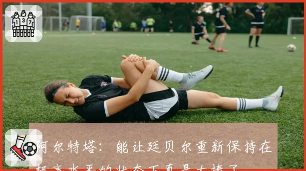 阿尔特塔:能让廷贝尔重新保持在极高水平的状态下真是太棒了