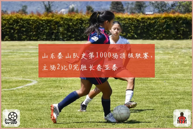 山东泰山队史第1000场顶级联赛，主场2比0完胜长春亚泰