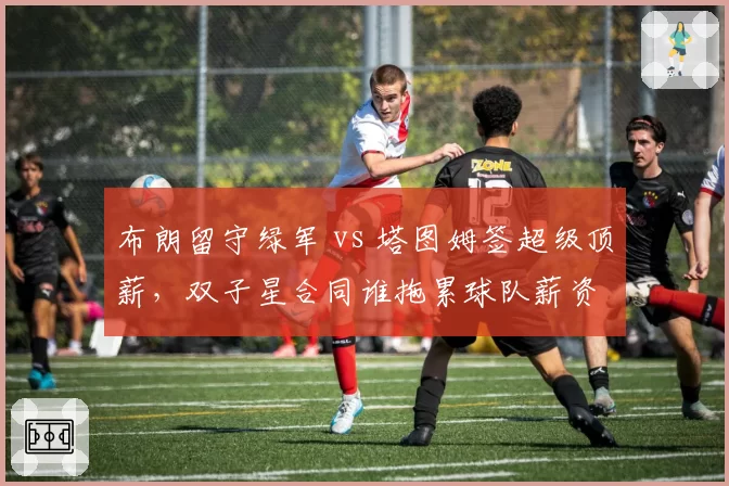 布朗留守绿军 vs 塔图姆签超级顶薪,双子星合同谁拖累球队薪资