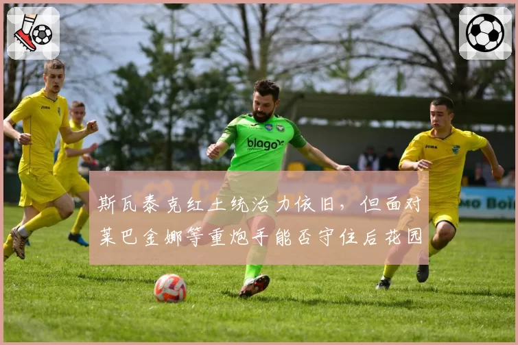 斯瓦泰克红土统治力依旧，但面对莱巴金娜等重炮手能否守住后花园？