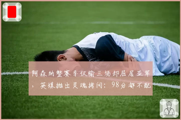 阿森纳整赛季仅输三场却屈居亚军,英媒抛出灵魂拷问:98分都不配夺冠?