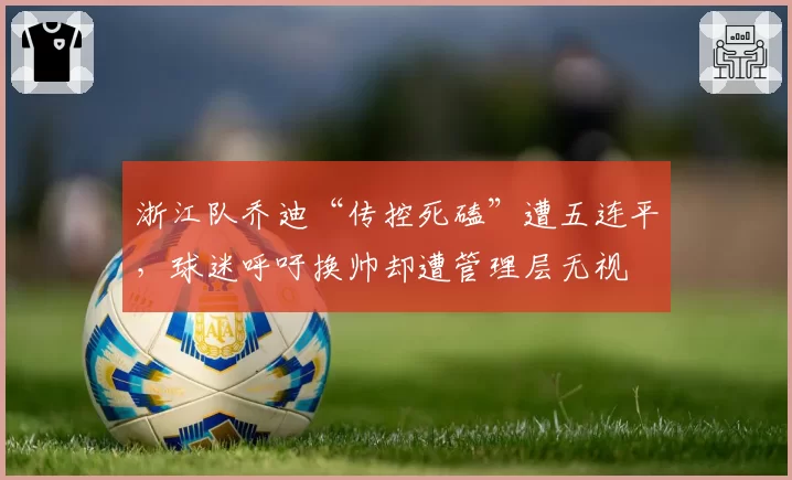 浙江队乔迪“传控死磕”遭五连平,球迷呼吁换帅却遭管理层无视